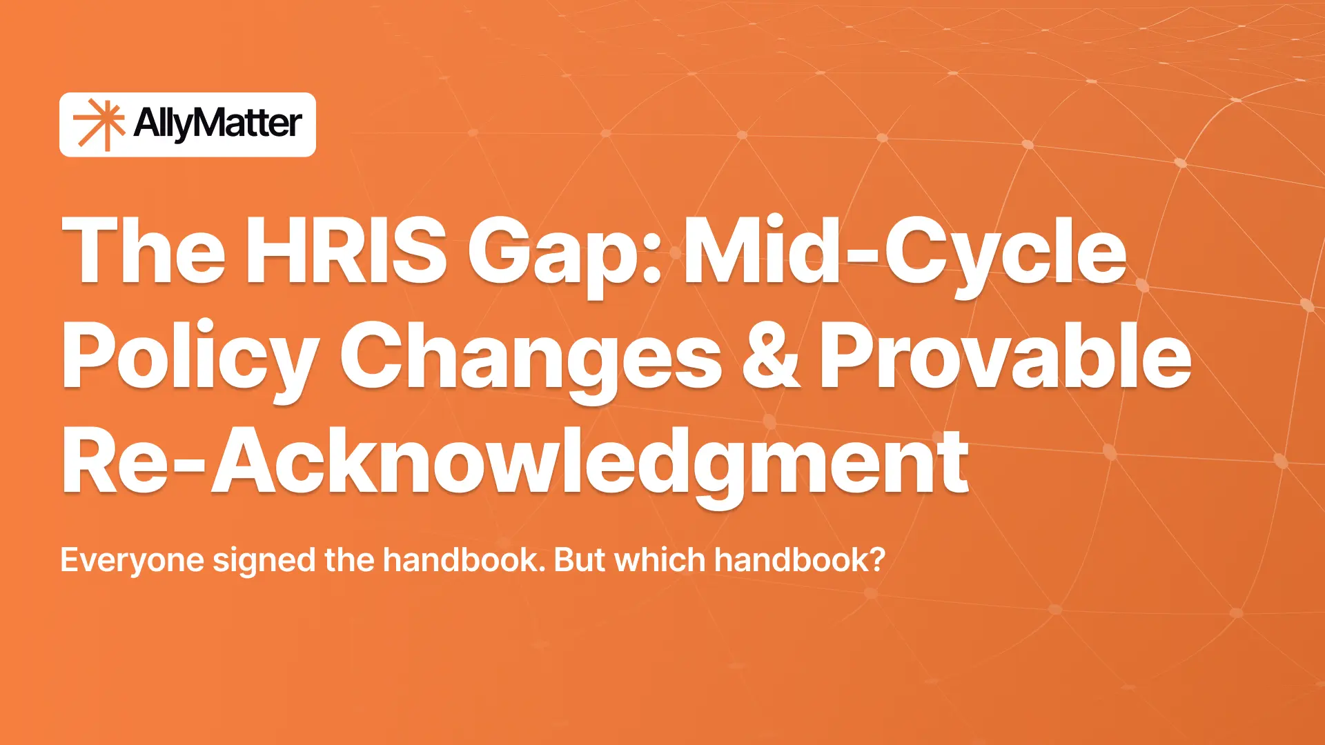 AllyMatter banner on an orange networked background with the headline "The HRIS Gap: Mid-Cycle Policy Changes & Provable Re-Acknowledgment" and the subtext "Everyone signed the handbook. But which handbook?"